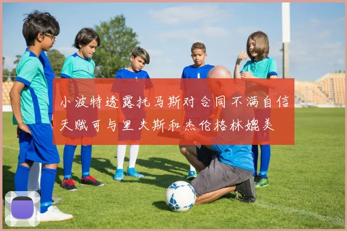 小波特透露托马斯对合同不满自信天赋可与里夫斯和杰伦格林媲美