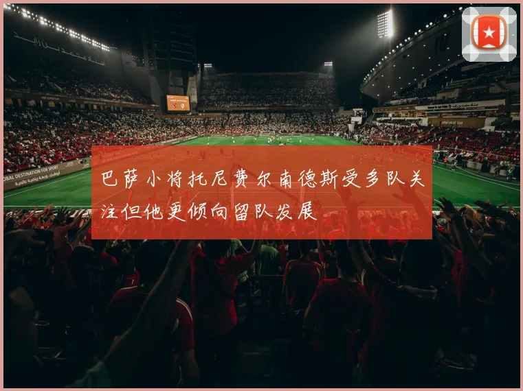 巴萨小将托尼费尔南德斯受多队关注但他更倾向留队发展