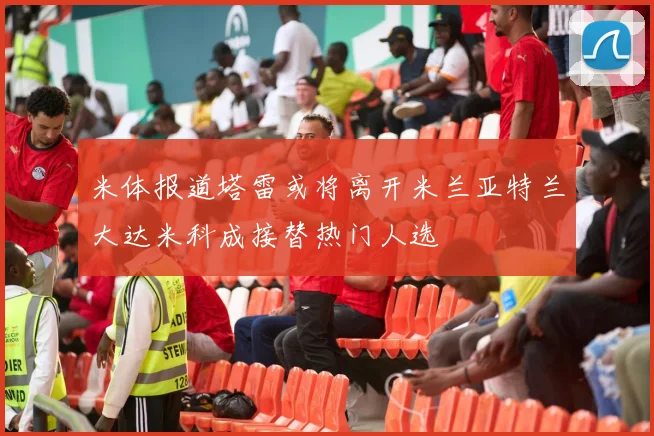 米体报道塔雷或将离开米兰亚特兰大达米科成接替热门人选