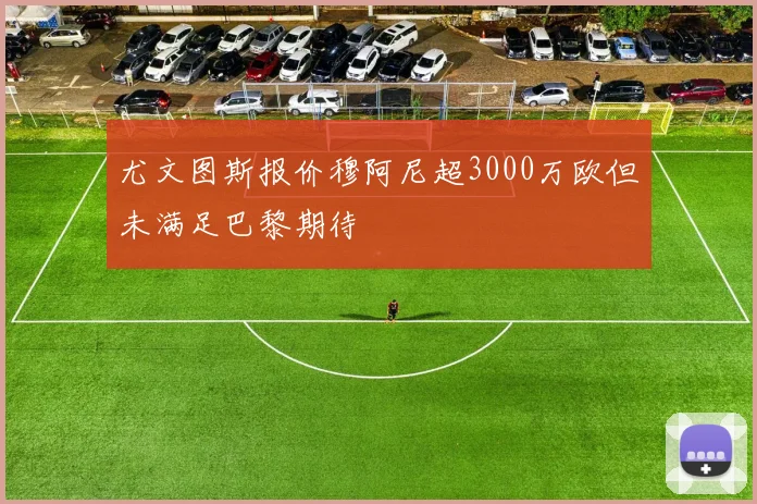 尤文图斯报价穆阿尼超3000万欧但未满足巴黎期待