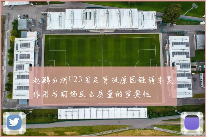 赵鹏分析U23国足晋级原因强调李昊作用与前场反击质量的重要性