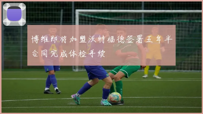 博维即将加盟沃特福德签署五年半合同完成体检手续