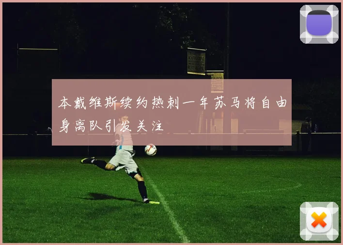 本戴维斯续约热刺一年苏马将自由身离队引发关注