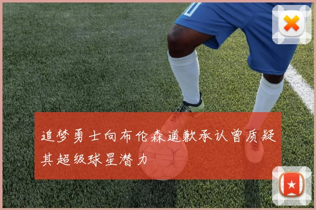 追梦勇士向布伦森道歉承认曾质疑其超级球星潜力