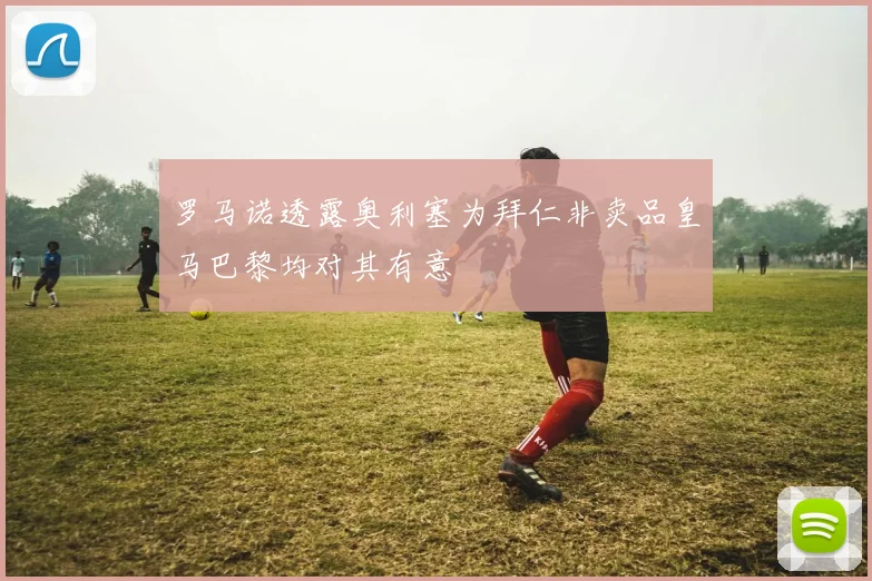 罗马诺透露奥利塞为拜仁非卖品皇马巴黎均对其有意