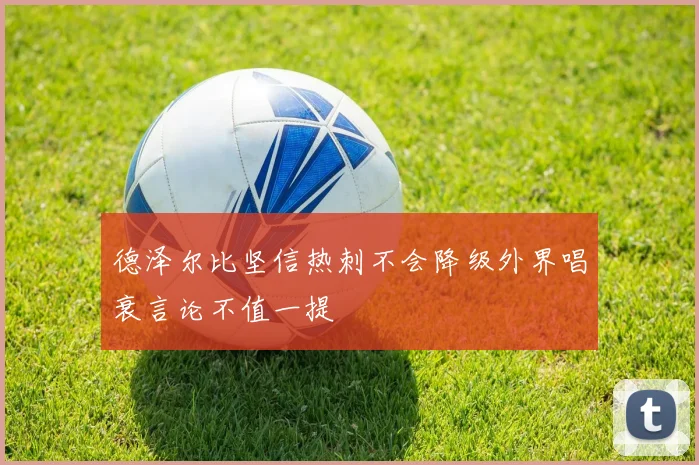 德泽尔比坚信热刺不会降级外界唱衰言论不值一提