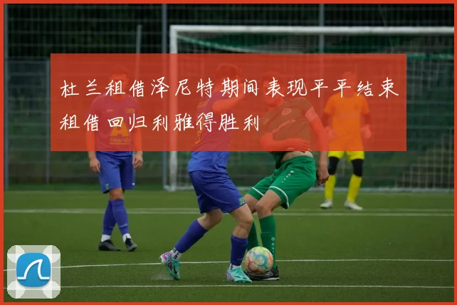 杜兰租借泽尼特期间表现平平结束租借回归利雅得胜利