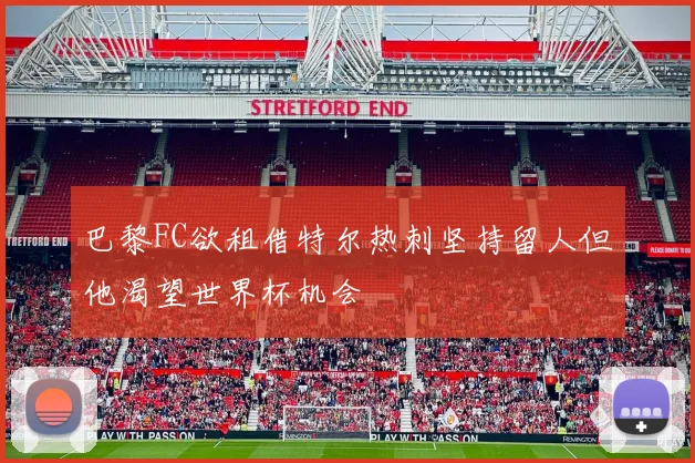 巴黎FC欲租借特尔热刺坚持留人但他渴望世界杯机会