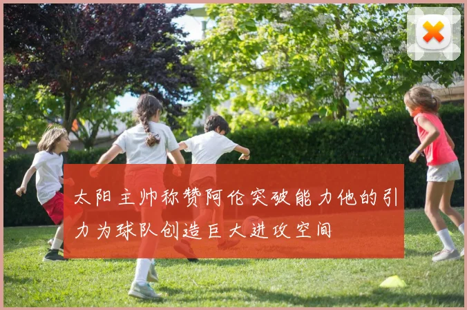 太阳主帅称赞阿伦突破能力他的引力为球队创造巨大进攻空间