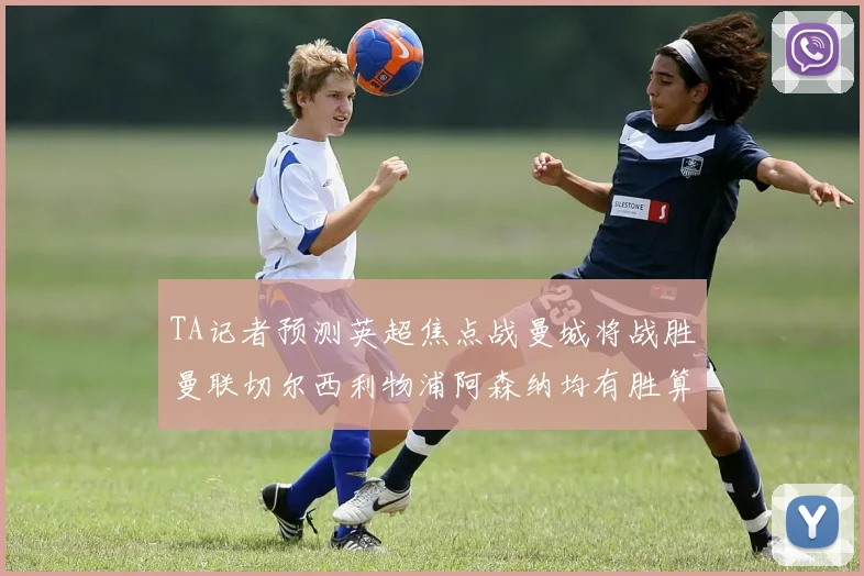 TA记者预测英超焦点战曼城将战胜曼联切尔西利物浦阿森纳均有胜算