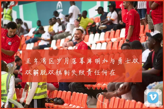 五年湾区岁月落幕库明加与勇士双双解脱双轨制失败责任何在