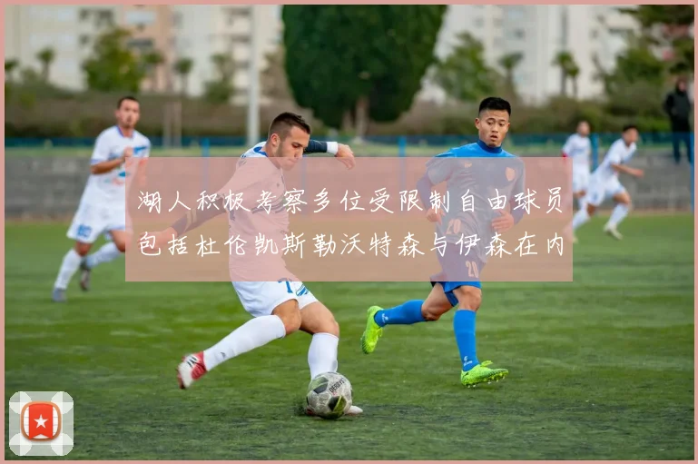 湖人积极考察多位受限制自由球员包括杜伦凯斯勒沃特森与伊森在内