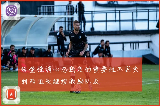 哈登强调心态稳定的重要性不因失利而沮丧继续激励队友