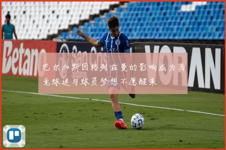 巴尔加斯因格列兹曼的影响成为马竞球迷与球员梦想不愿醒来
