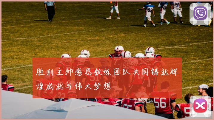 胜利主帅感恩教练团队共同铸就辉煌成就与伟大梦想