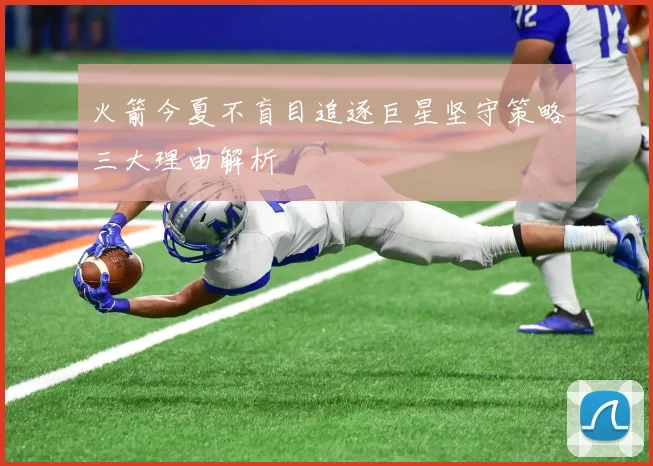 火箭今夏不盲目追逐巨星坚守策略三大理由解析