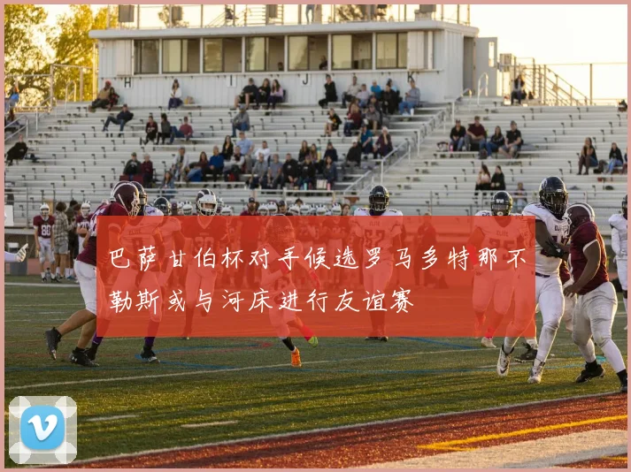 巴萨甘伯杯对手候选罗马多特那不勒斯或与河床进行友谊赛