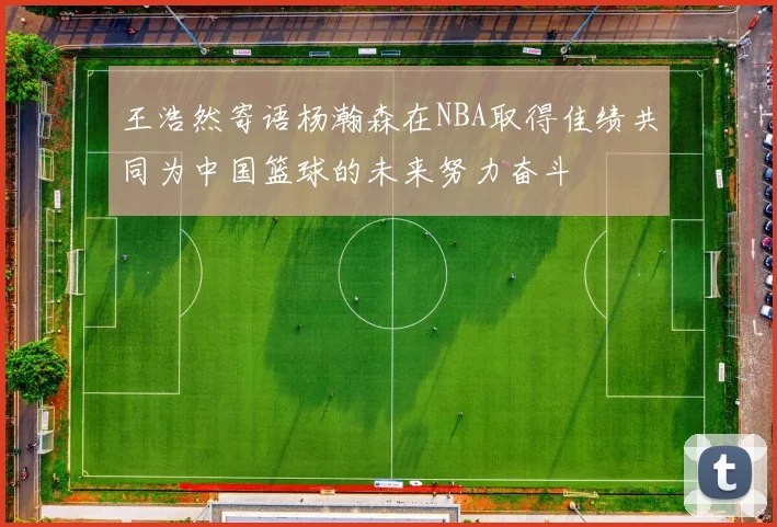 王浩然寄语杨瀚森在NBA取得佳绩共同为中国篮球的未来努力奋斗